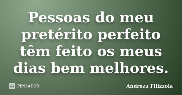 Pessoas do meu pretérito perfeito têm feito os meus dias bem melhores.... Frase de Andreza Filizzola.