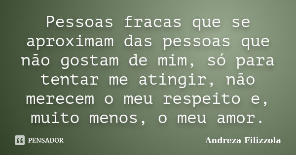 Pessoas fracas que se aproximam das pessoas que não gostam de mim, só para tentar me atingir, não merecem o meu respeito e, muito menos, o meu amor.... Frase de Andreza Filizzola.