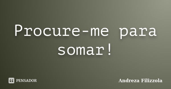 Procure-me para somar!... Frase de Andreza Filizzola.