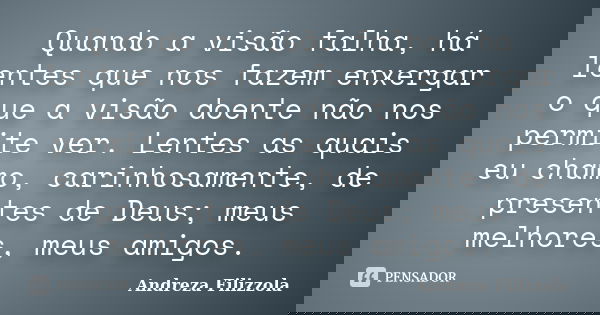 Quando a visão falha, há lentes que nos fazem enxergar o que a visão doente não nos permite ver. Lentes as quais eu chamo, carinhosamente, de presentes de Deus;... Frase de Andreza Filizzola.
