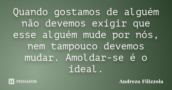 Quando gostamos de alguém não devemos exigir que esse alguém mude por nós, nem tampouco devemos mudar. Amoldar-se é o ideal.... Frase de Andreza Filizzola.