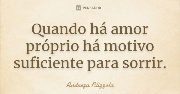 Quando há amor próprio há motivo suficiente para sorrir.... Frase de Andreza Filizzola.