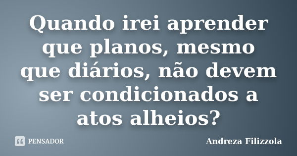 Quando irei aprender que planos, mesmo que diários, não devem ser condicionados a atos alheios?... Frase de Andreza Filizzola.