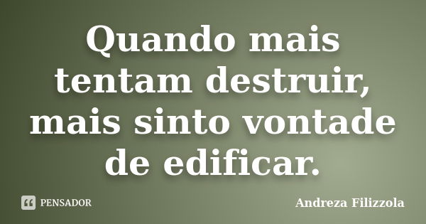 Quando mais tentam destruir, mais sinto vontade de edificar.... Frase de Andreza Filizzola.