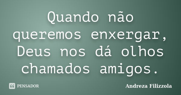 Quando não queremos enxergar, Deus nos dá olhos chamados amigos.... Frase de Andreza Filizzola.