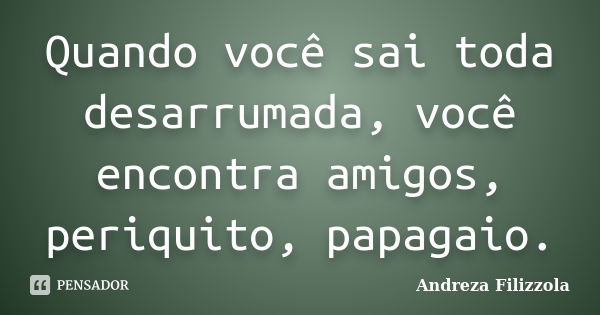 Quando você sai toda desarrumada, você encontra amigos, periquito, papagaio.... Frase de Andreza Filizzola.