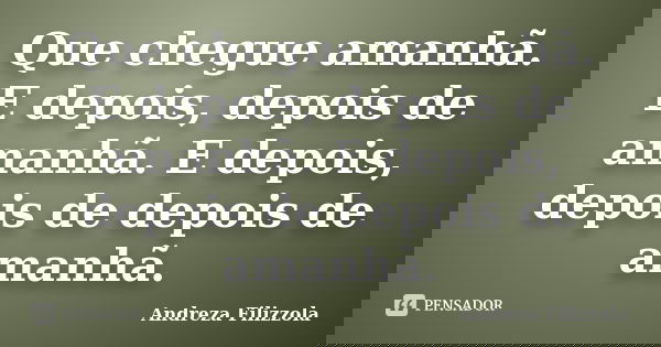 Que chegue amanhã. E depois, depois de amanhã. E depois, depois de depois de amanhã.... Frase de Andreza Filizzola.