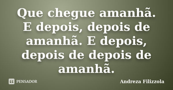 Que chegue amanhã. E depois, depois de amanhã. E depois, depois de depois de amanhã.... Frase de Andreza Filizzola.