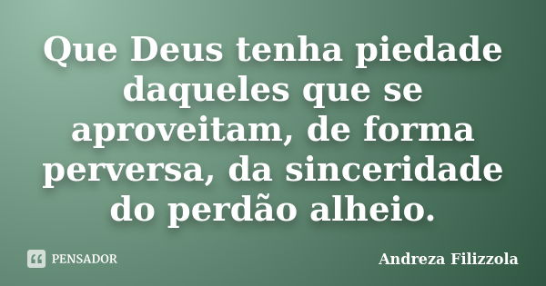 Que Deus tenha piedade daqueles que se aproveitam, de forma perversa, da sinceridade do perdão alheio.... Frase de Andreza Filizzola.