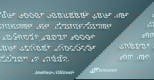 Que essa saudade que me consome se transforme em alento para esse choro que ainda insiste em me tirar o chão.... Frase de Andreza Filizzola.