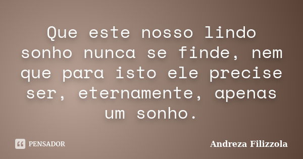 Que este nosso lindo sonho nunca se finde, nem que para isto ele precise ser, eternamente, apenas um sonho.... Frase de Andreza Filizzola.