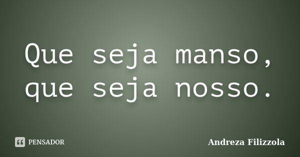 Que seja manso, que seja nosso.... Frase de Andreza Filizzola.