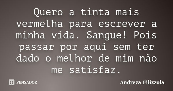 Quero a tinta mais vermelha para escrever a minha vida. Sangue! Pois passar por aqui sem ter dado o melhor de mim não me satisfaz.... Frase de Andreza Filizzola.