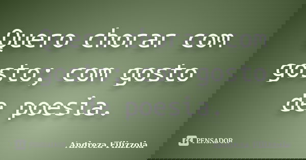 Quero chorar com gosto; com gosto de poesia.... Frase de Andreza Filizzola.