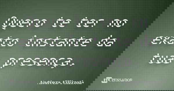 Quero te ter no exato instante da tua presença.... Frase de Andreza Filizzola.