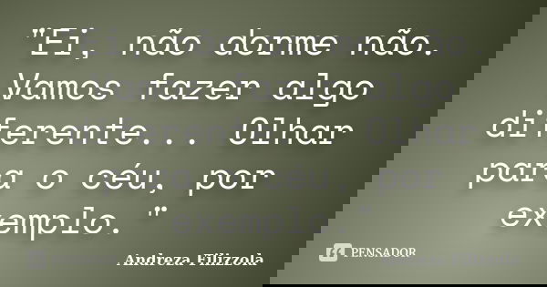 "Ei, não dorme não. Vamos fazer algo diferente... Olhar para o céu, por exemplo."... Frase de Andreza Filizzola.