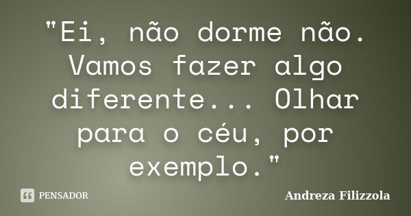 "Ei, não dorme não. Vamos fazer algo diferente... Olhar para o céu, por exemplo."... Frase de Andreza Filizzola.