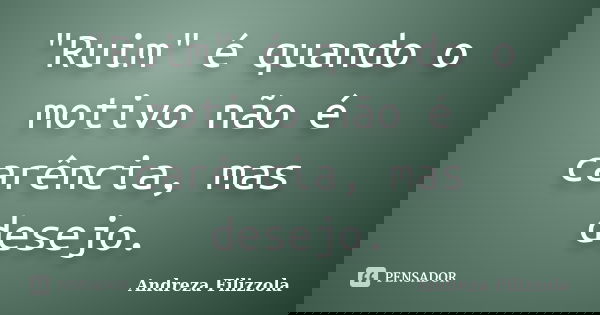 "Ruim" é quando o motivo não é carência, mas desejo.... Frase de Andreza Filizzola.