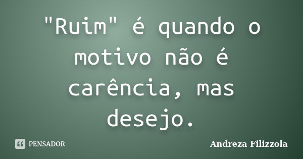 "Ruim" é quando o motivo não é carência, mas desejo.... Frase de Andreza Filizzola.