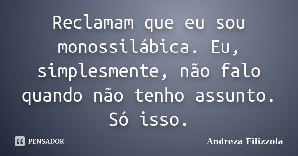 Reclamam que eu sou monossilábica. Eu, simplesmente, não falo quando não tenho assunto. Só isso.... Frase de Andreza Filizzola.