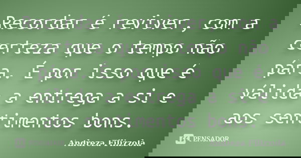 Recordar é reviver, com a certeza que o tempo não pára. É por isso que é válida a entrega a si e aos sentimentos bons.... Frase de Andreza Filizzola.