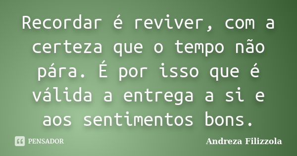 Recordar é reviver, com a certeza que o tempo não pára. É por isso que é válida a entrega a si e aos sentimentos bons.... Frase de Andreza Filizzola.