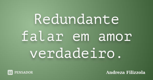 Redundante falar em amor verdadeiro.... Frase de Andreza Filizzola.