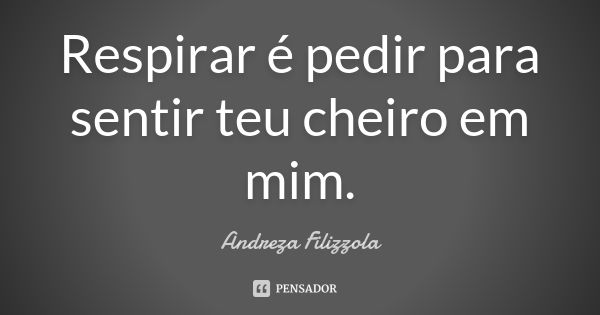 Respirar é pedir para sentir teu cheiro em mim.... Frase de Andreza Filizzola.