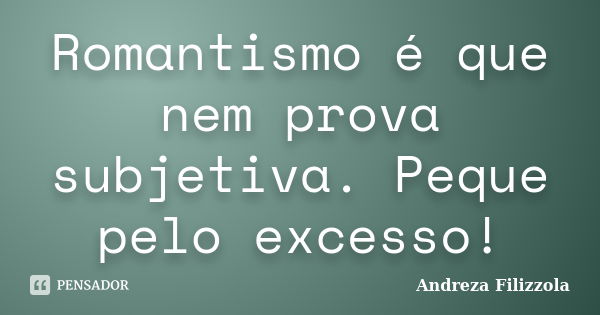 Romantismo é que nem prova subjetiva. Peque pelo excesso!... Frase de Andreza Filizzola.