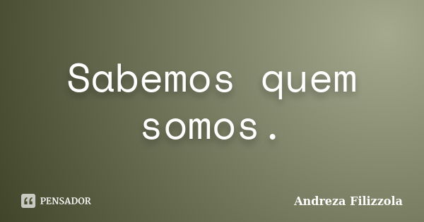 Sabemos quem somos.... Frase de Andreza Filizzola.