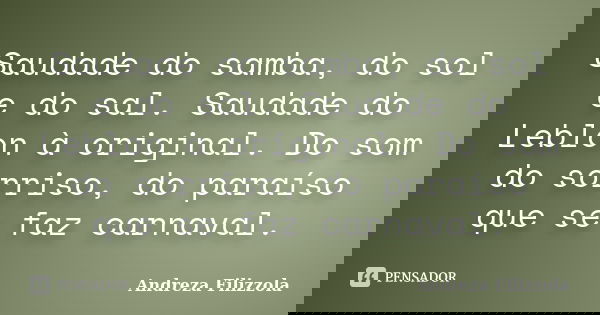 Saudade do samba, do sol e do sal. Saudade do Leblon à original. Do som do sorriso, do paraíso que se faz carnaval.... Frase de Andreza Filizzola.