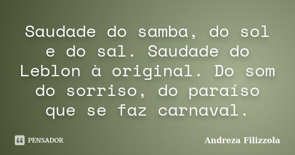 Saudade do samba, do sol e do sal. Saudade do Leblon à original. Do som do sorriso, do paraíso que se faz carnaval.... Frase de Andreza Filizzola.