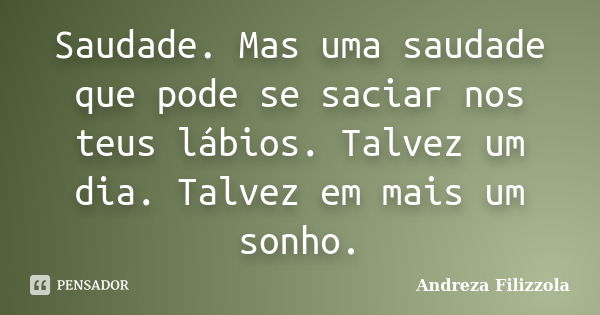 Saudade. Mas uma saudade que pode se saciar nos teus lábios. Talvez um dia. Talvez em mais um sonho.... Frase de Andreza Filizzola.