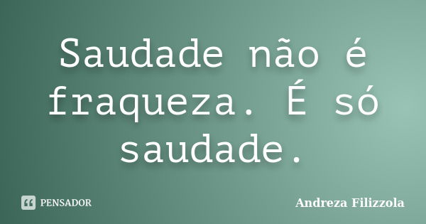 Saudade não é fraqueza. É só saudade.... Frase de Andreza Filizzola.