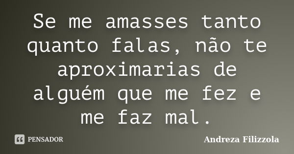 Se me amasses tanto quanto falas, não te aproximarias de alguém que me fez e me faz mal.... Frase de Andreza Filizzola.