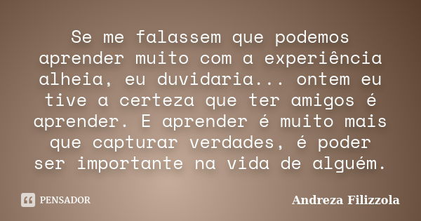 Se me falassem que podemos aprender muito com a experiência alheia, eu duvidaria... ontem eu tive a certeza que ter amigos é aprender. E aprender é muito mais q... Frase de Andreza Filizzola.