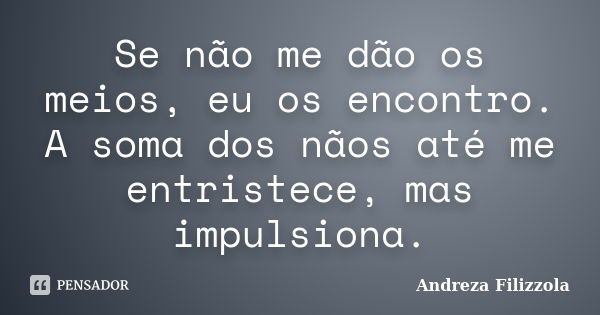 Se não me dão os meios, eu os encontro. A soma dos nãos até me entristece, mas impulsiona.... Frase de Andreza Filizzola.