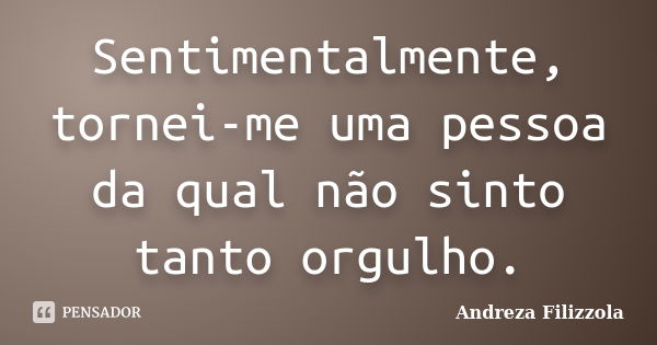 Sentimentalmente, tornei-me uma pessoa da qual não sinto tanto orgulho.... Frase de Andreza Filizzola.