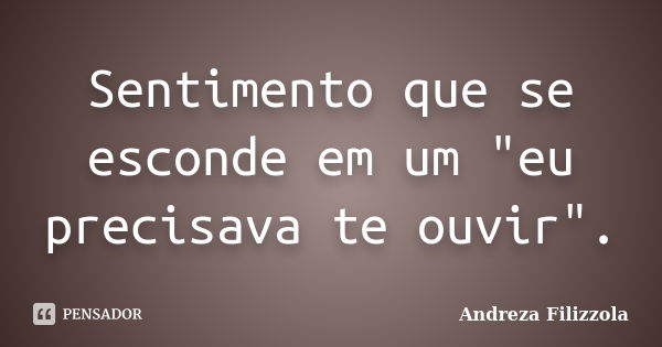 Sentimento que se esconde em um "eu precisava te ouvir".... Frase de Andreza Filizzola.