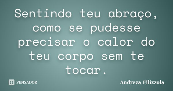 Sentindo teu abraço, como se pudesse precisar o calor do teu corpo sem te tocar.... Frase de Andreza Filizzola.