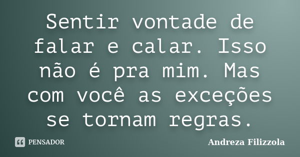 Sentir vontade de falar e calar. Isso não é pra mim. Mas com você as exceções se tornam regras.... Frase de Andreza Filizzola.