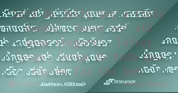Será do jeito que a razão mandar. Vamos ver até onde chegarei. Talvez longe; longe de tudo que não me faz tão bem.... Frase de Andreza Filizzola.