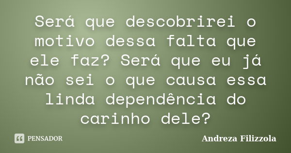 Será que descobrirei o motivo dessa falta que ele faz? Será que eu já não sei o que causa essa linda dependência do carinho dele?... Frase de Andreza Filizzola.