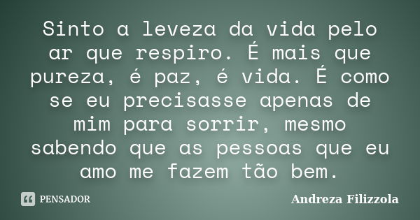 Sinto a leveza da vida pelo ar que respiro. É mais que pureza, é paz, é vida. É como se eu precisasse apenas de mim para sorrir, mesmo sabendo que as pessoas qu... Frase de Andreza Filizzola.