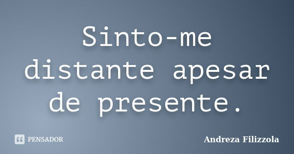 Sinto-me distante apesar de presente.... Frase de Andreza Filizzola.