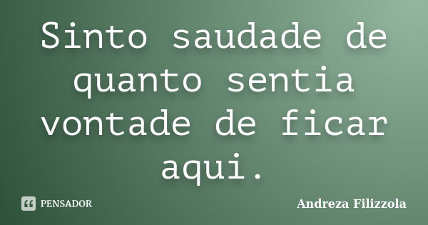 Sinto saudade de quanto sentia vontade de ficar aqui.... Frase de Andreza Filizzola.