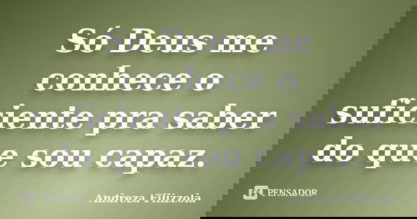 Só Deus me conhece o suficiente pra saber do que sou capaz.... Frase de Andreza Filizzola.
