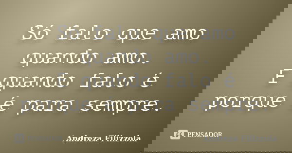 Só falo que amo quando amo. E quando falo é porque é para sempre.... Frase de Andreza Filizzola.