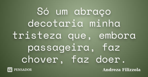 Só um abraço decotaria minha tristeza que, embora passageira, faz chover, faz doer.... Frase de Andreza Filizzola.