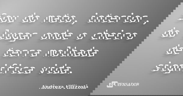 Sou do mato, interior, do lugar onde o cheiro de terra molhada significa vida.... Frase de Andreza Filizzola.